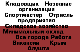 Кладовщик › Название организации ­ Спортмастер › Отрасль предприятия ­ Складское хозяйство › Минимальный оклад ­ 26 000 - Все города Работа » Вакансии   . Крым,Алушта